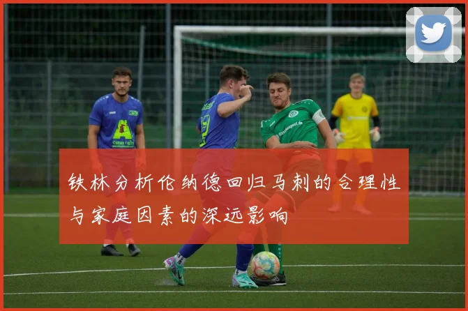 铁林分析伦纳德回归马刺的合理性与家庭因素的深远影响