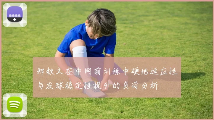 郑钦文在中网前训练中硬地适应性与发球稳定性提升的负荷分析