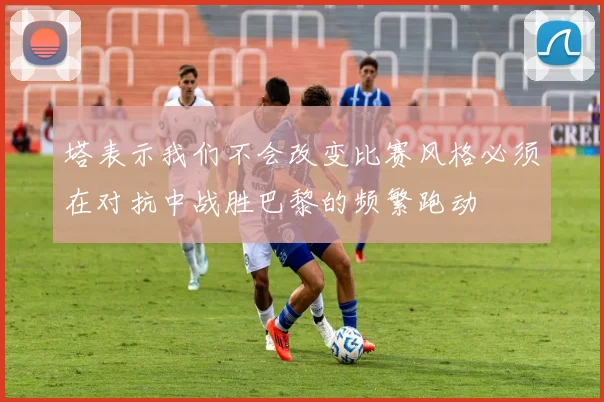 塔表示我们不会改变比赛风格必须在对抗中战胜巴黎的频繁跑动