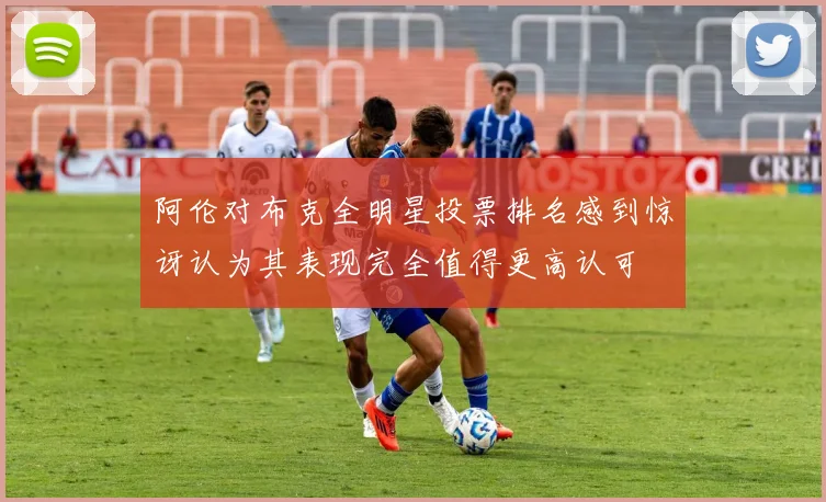 阿伦对布克全明星投票排名感到惊讶认为其表现完全值得更高认可