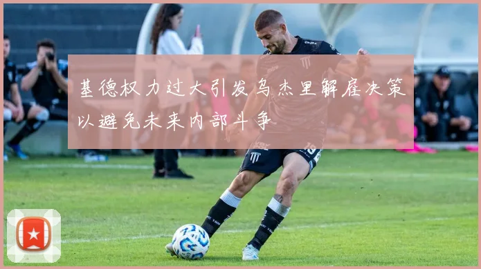 基德权力过大引发乌杰里解雇决策以避免未来内部斗争
