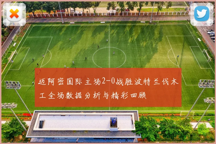 迈阿密国际主场2-0战胜波特兰伐木工全场数据分析与精彩回顾