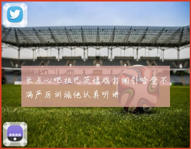 长点心吧祖巴茨嬉戏打闹引哈登不满严厉训诫他认真听讲