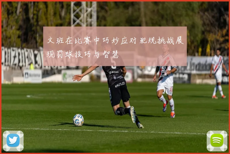 文班在比赛中巧妙应对犯规挑战展现罚球技巧与智慧