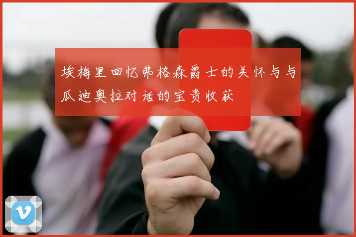 埃梅里回忆弗格森爵士的关怀与与瓜迪奥拉对话的宝贵收获