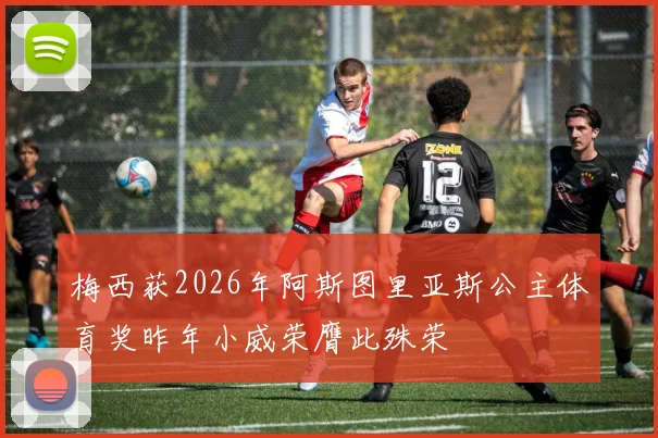 梅西获2026年阿斯图里亚斯公主体育奖昨年小威荣膺此殊荣