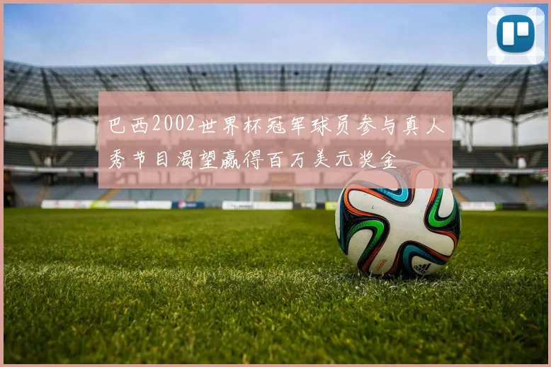 巴西2002世界杯冠军球员参与真人秀节目渴望赢得百万美元奖金