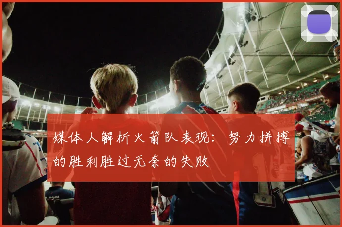媒体人解析火箭队表现：努力拼搏的胜利胜过无奈的失败