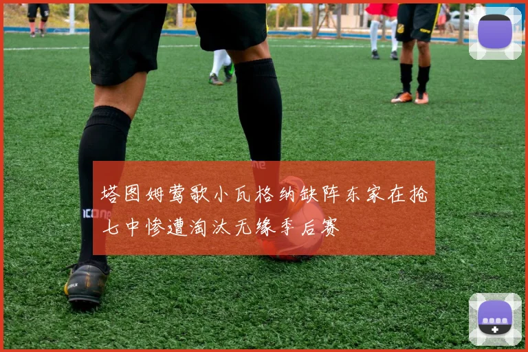 塔图姆莺歌小瓦格纳缺阵东家在抢七中惨遭淘汰无缘季后赛