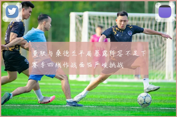 曼联与桑德兰平局暴露阵容不足下赛季四线作战面临严峻挑战