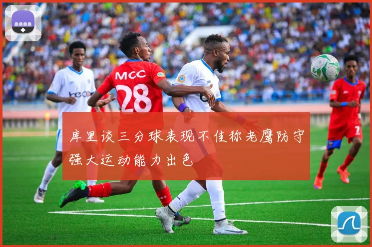 库里谈三分球表现不佳称老鹰防守强大运动能力出色
