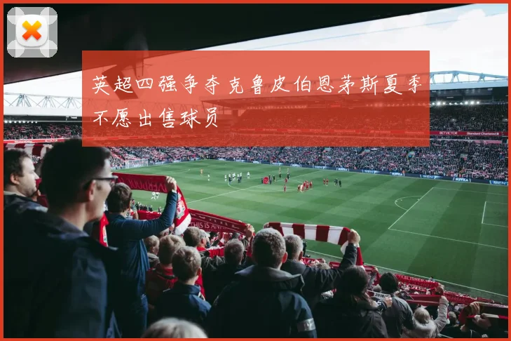 英超四强争夺克鲁皮伯恩茅斯夏季不愿出售球员