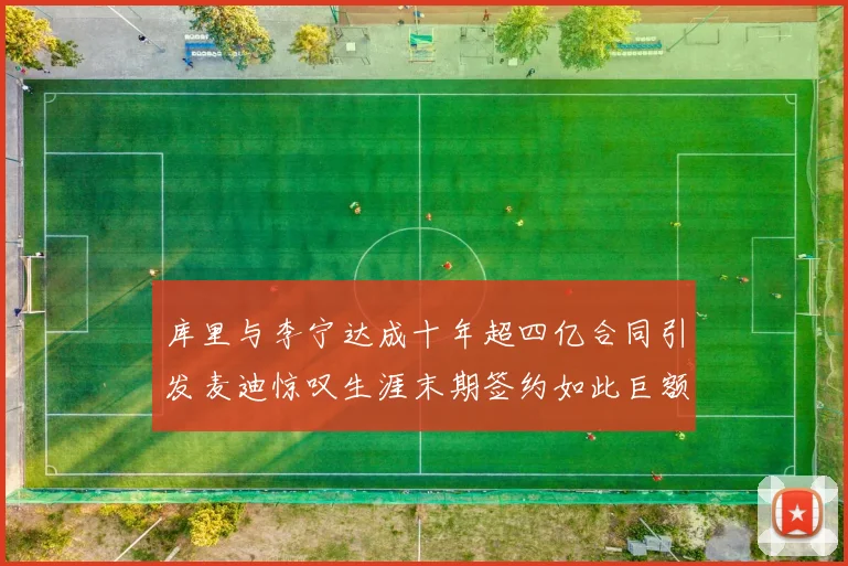 库里与李宁达成十年超四亿合同引发麦迪惊叹生涯末期签约如此巨额前所未闻