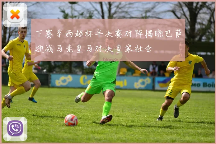 下赛季西超杯半决赛对阵揭晓巴萨迎战马竞皇马对决皇家社会