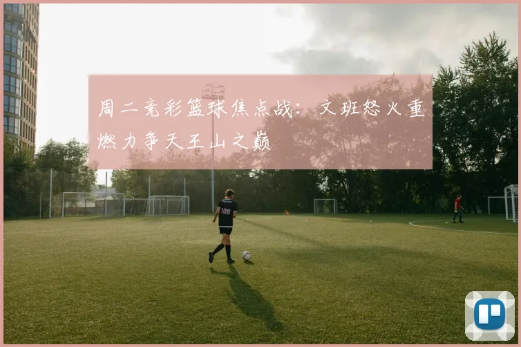 周二竞彩篮球焦点战：文班怒火重燃力争天王山之巅